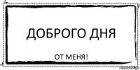 Доброго дня От меня!