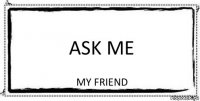 ASK ME MY FRIEND