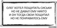 олег хотел пощупать сиськи
но не давал ему никто
и он тогда свои пощупал
но не понравилось ему 