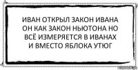 иван открыл закон ивана
он как закон ньютона но
всё измеряется в иванах
и вместо яблока утюг 