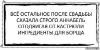 всё остальное после свадьбы
сказала строго аннабель
отодвигая от кастрюли
ингредиенты для борща 