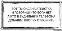 вот ты оксана атеистка
и говориш что бога нет
а кто в будильник телефона
добавил кнопку отложить 