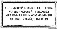 от сладкой боли стонет печка
когда чумазый трубочист
железным ёршиком на крыше
ласкает узкий дымоход 