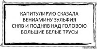 капитулирую сказала
вениамину зульфия
сняв и подняв над головою
большие белые трусы 