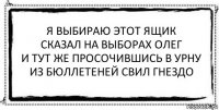 я выбираю этот ящик
сказал на выборах олег
и тут же просочившись в урну
из бюллетеней свил гнездо 