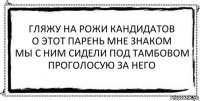 гляжу на рожи кандидатов
о этот парень мне знаком
мы с ним сидели под тамбовом
проголосую за него 