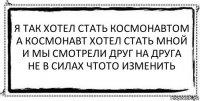 я так хотел cтать космонавтом
а космонавт хотел стать мной
и мы смотрели друг на друга
не в силах чтото изменить 