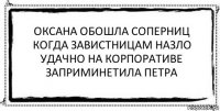 оксана обошла соперниц
когда завистницам назло
удачно на корпоративе
заприминетила петра 