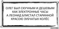 олег был скучным и дешевым
как электронные часы
а леонид блистал старинной
красою зубчатых колёс 