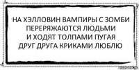 на хэлловин вампиры с зомби
переряжаются людьми
и ходят толпами пугая
друг друга криками люблю 