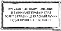 кутузов к зеркалу подходит
и вынимает правый глаз
горит в глазнице красный лучик
гудит процессор в голове 