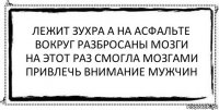 лежит зухра а на асфальте
вокруг разбросаны мозги
на этот раз смогла мозгами
привлечь внимание мужчин 