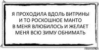 я проходила вдоль витрины
и то роскошное манто
в меня влюбилось и желает
меня всю зиму обнимать 