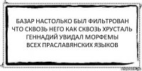 базар настолько был фильтрован
что сквозь него как сквозь хрусталь
геннадий увидал морфемы
всех праславянских языков 