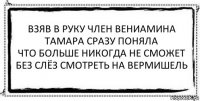 взяв в руку член вениамина
тамара сразу поняла
что больше никогда не сможет
без слёз смотреть на вермишель 