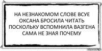 на незнакомом слове всуе
оксана бросила читать
поскольку вспомнила вазгена
сама не зная почему 