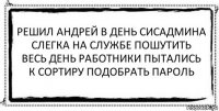 решил андрей в день сисадмина
слегка на службе пошутить
весь день работники пытались
к сортиру подобрать пароль 