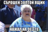 сброшен золтой ящик нажал на delete