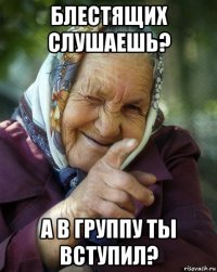 блестящих слушаешь? а в группу ты вступил?