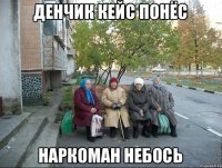 Денчик кейс понёс наркоман небось