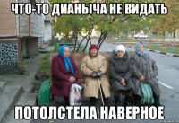 Что-то Дианыча не видать Потолстела наверное