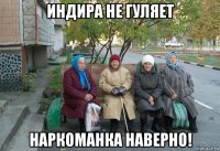 индира не гуляет наркоманка наверно!