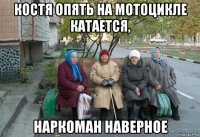 костя опять на мотоцикле катается, наркоман наверное