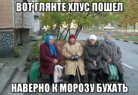 вот глянте хлус пошел наверно к морозу бухать