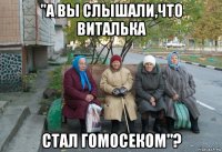 "а вы слышали,что виталька стал гомосеком"?