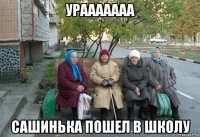 урааааааа сашинька пошел в школу