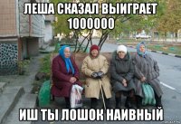 леша сказал выиграет 1000000 иш ты лошок наивный