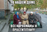 в нашем доме все наркоманы и проститутки!!!