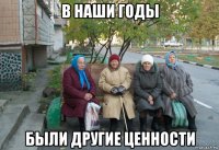 в наши годы были другие ценности