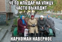 че то ильдар на улицу часто выходит наркоман наверное