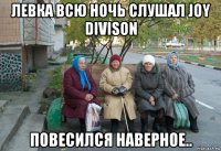 левка всю ночь слушал joy divison повесился наверное..