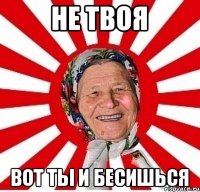 не твоя вот ты и бесишься