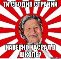 ти сьодня страний наверно насрал в школе?