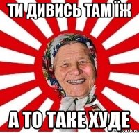 ти дивись там їж а то таке худе