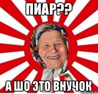 Пиар?? а ШО это внучок