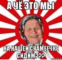 а чё это мы на нашей скамеечке сидим???