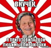 внучёк, я приготовила твои любимые пирожочки...