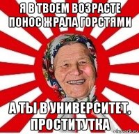 я в твоем возрасте понос жрала горстями а ты в университет, проститутка