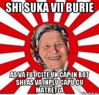 shi suka vii burie as va fut cite un cap in bot shi as va inplu capu cu matretza