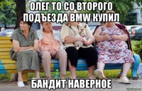 олег то со второго подъезда bmw купил бандит наверное