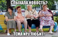 слыхала новость? тёма иру любит!