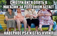 смотри витя опять в магазин за ролтоном бегает наверное ps4 и gta5 купил