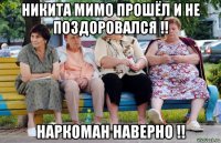 никита мимо прошёл и не поздоровался !! наркоман наверно !!