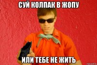 суй колпак в жопу или тебе не жить