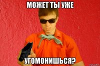 может ты уже угомонишься?