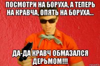 посмотри на боруха, а теперь на кравча, опять на боруха... да-да кравч обмазался дерьмом!!!